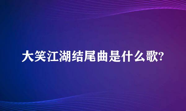 大笑江湖结尾曲是什么歌?