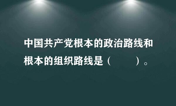 中国共产党根本的政治路线和根本的组织路线是（　　）。