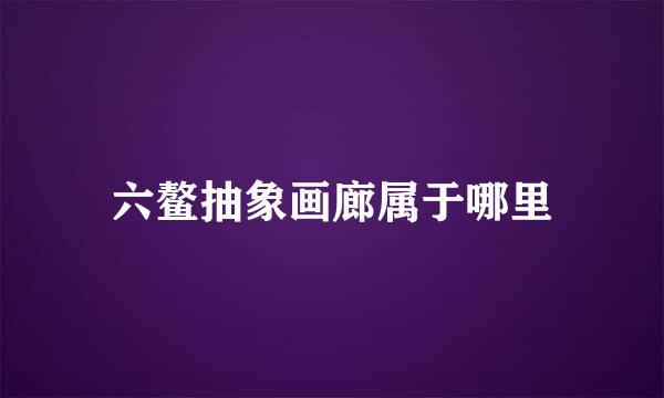 六鳌抽象画廊属于哪里