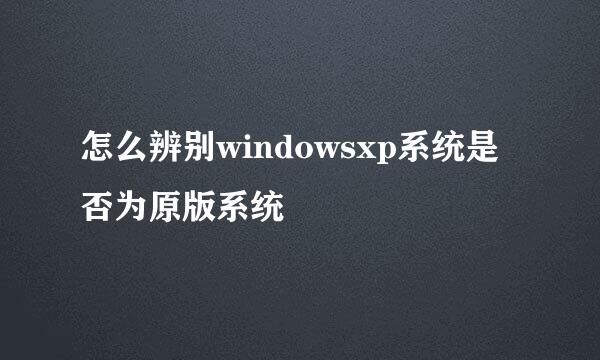 怎么辨别windowsxp系统是否为原版系统