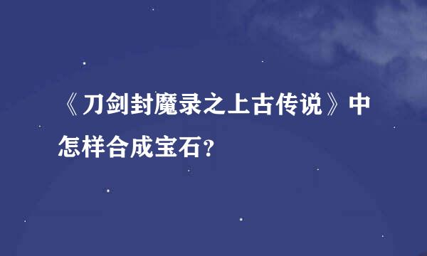 《刀剑封魔录之上古传说》中怎样合成宝石？