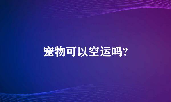 宠物可以空运吗?