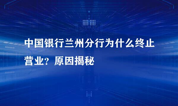 中国银行兰州分行为什么终止营业？原因揭秘