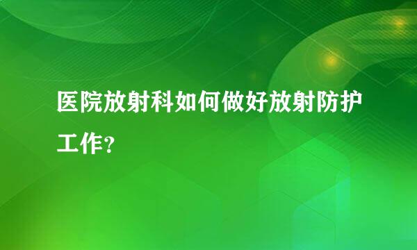 医院放射科如何做好放射防护工作？