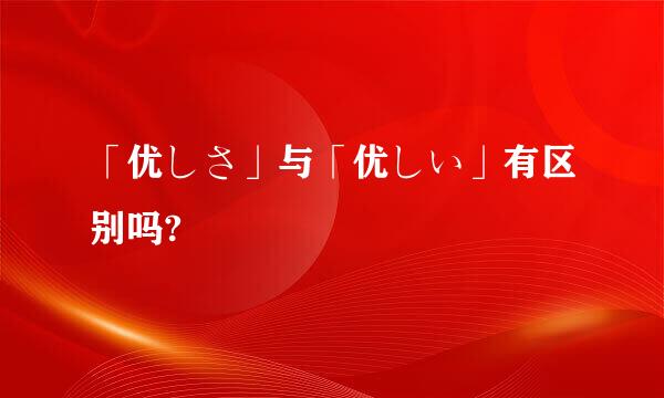 「优しさ」与「优しい」有区别吗?