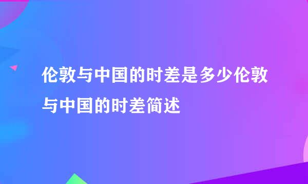 伦敦与中国的时差是多少伦敦与中国的时差简述