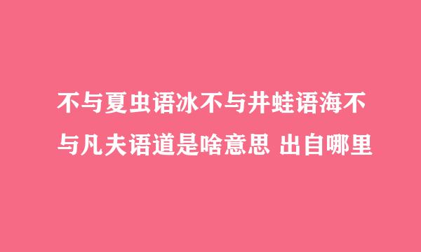 不与夏虫语冰不与井蛙语海不与凡夫语道是啥意思 出自哪里