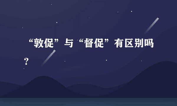 “敦促”与“督促”有区别吗？