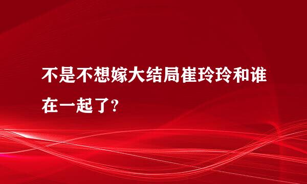 不是不想嫁大结局崔玲玲和谁在一起了?