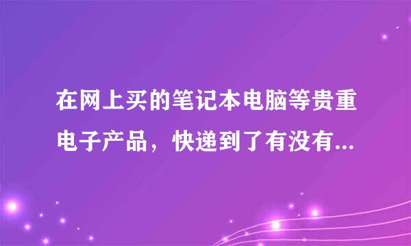 在网上买的笔记本电脑等贵重电子产品，快递到了有没有必要当着快递员的面开箱验货？