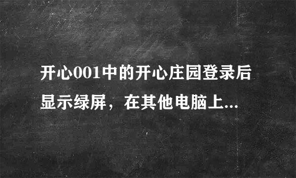 开心001中的开心庄园登录后显示绿屏，在其他电脑上可以，其他账号在我的机器上可以登录，谁能帮忙解决下