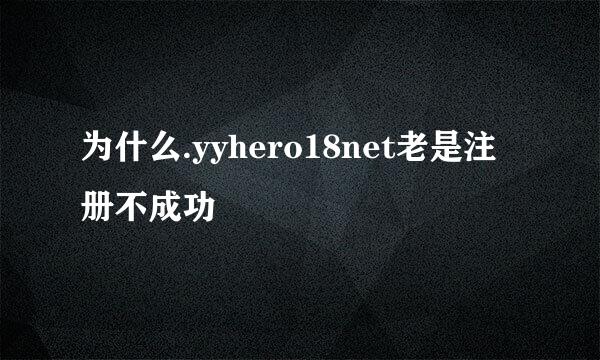 为什么.yyhero18net老是注册不成功