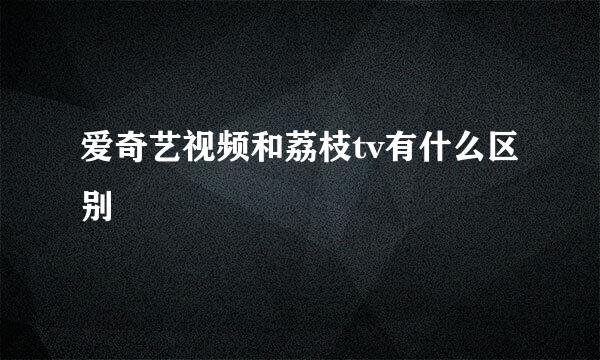 爱奇艺视频和荔枝tv有什么区别