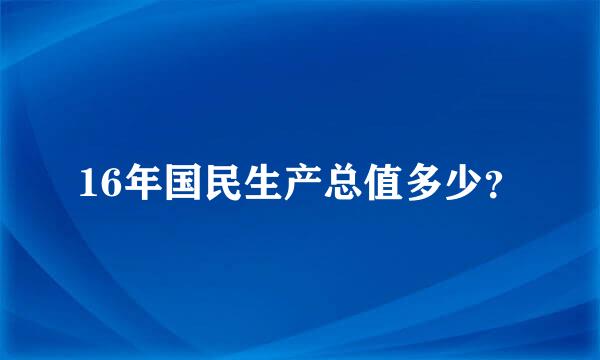 16年国民生产总值多少？