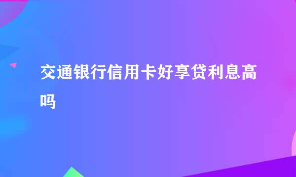 交通银行信用卡好享贷利息高吗