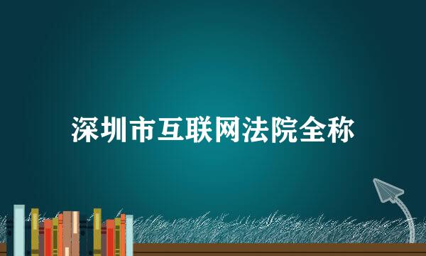 深圳市互联网法院全称