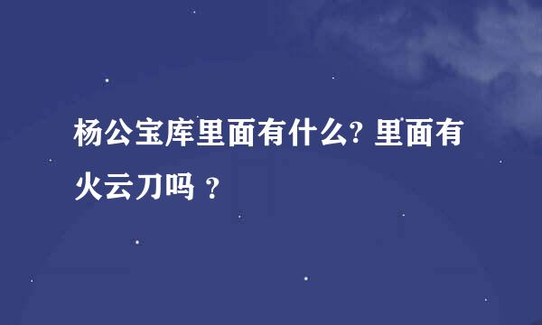 杨公宝库里面有什么? 里面有火云刀吗 ？