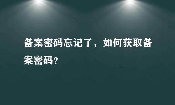 备案密码忘记了，如何获取备案密码？