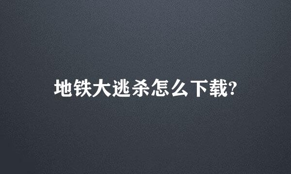 地铁大逃杀怎么下载?