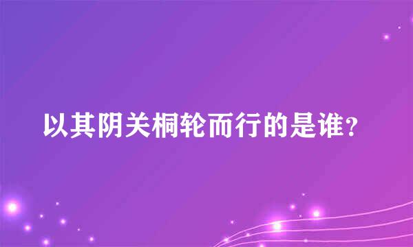 以其阴关桐轮而行的是谁？