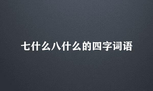 七什么八什么的四字词语