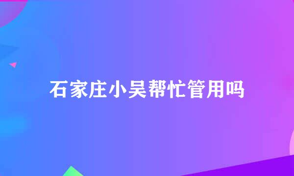 石家庄小吴帮忙管用吗