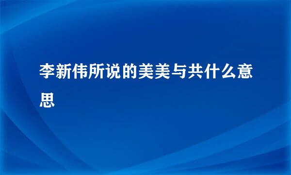 李新伟所说的美美与共什么意思