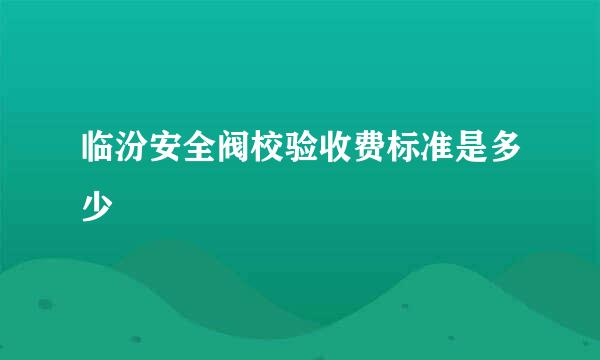 临汾安全阀校验收费标准是多少