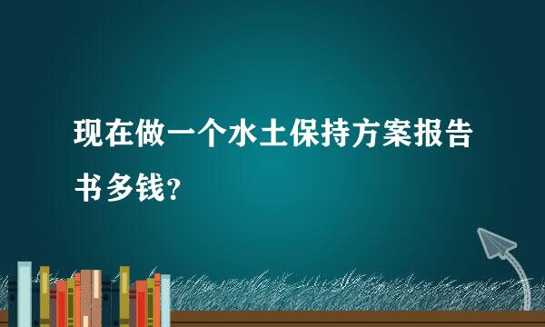 现在做一个水土保持方案报告书多钱？