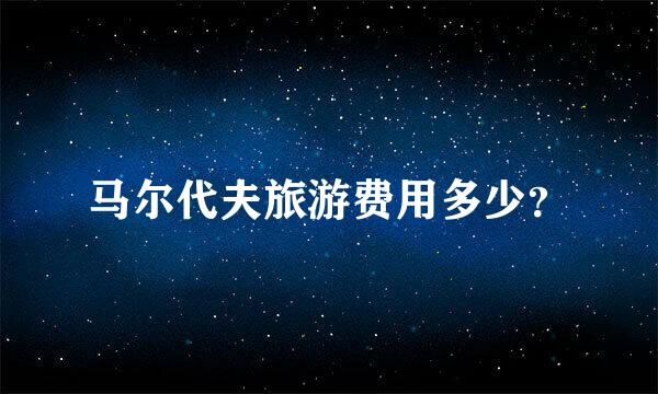 马尔代夫旅游费用多少？