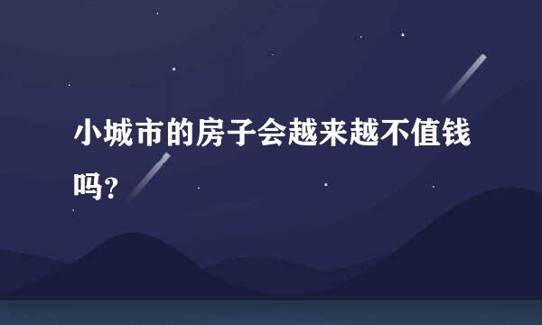 小城市的房子会越来越不值钱吗？