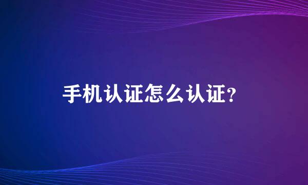 手机认证怎么认证？