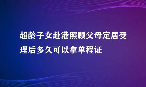 超龄子女赴港照顾父母定居受理后多久可以拿单程证