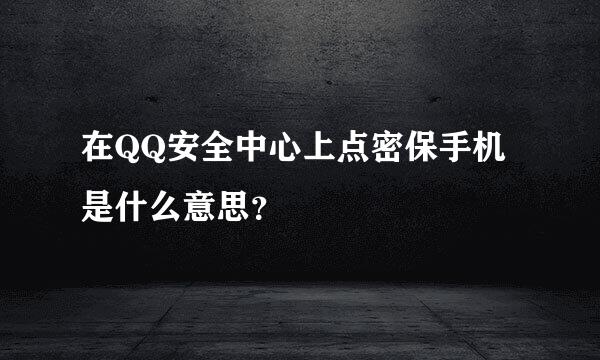 在QQ安全中心上点密保手机是什么意思？