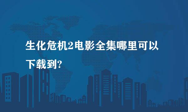 生化危机2电影全集哪里可以下载到?