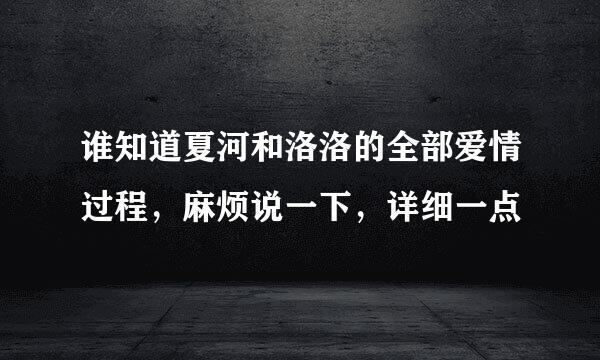 谁知道夏河和洛洛的全部爱情过程，麻烦说一下，详细一点