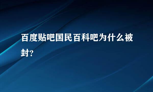 百度贴吧国民百科吧为什么被封？