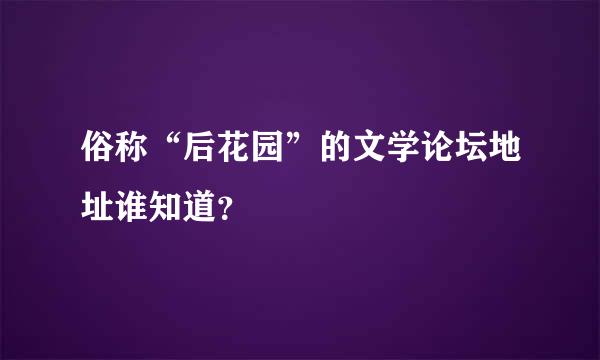 俗称“后花园”的文学论坛地址谁知道？