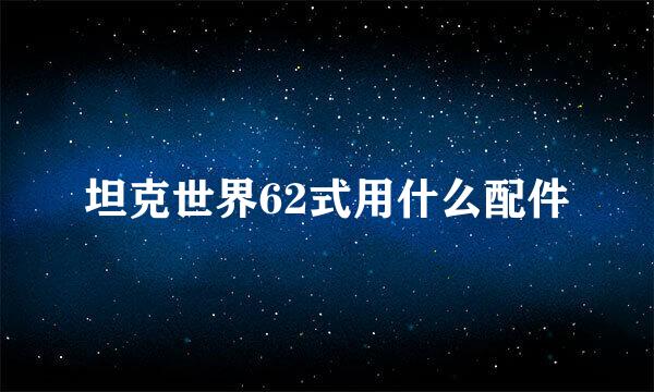 坦克世界62式用什么配件