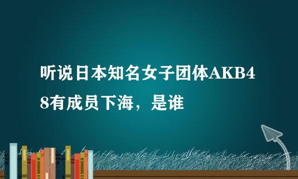 听说日本知名女子团体AKB48有成员下海，是谁