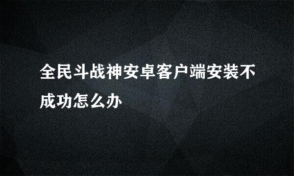 全民斗战神安卓客户端安装不成功怎么办