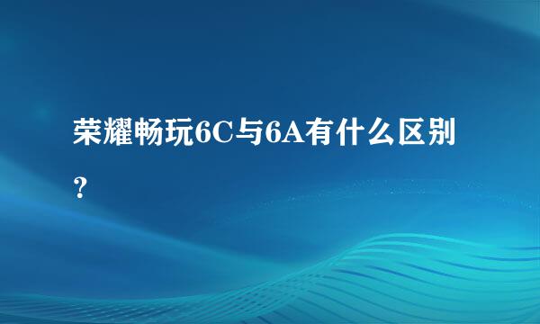 荣耀畅玩6C与6A有什么区别？