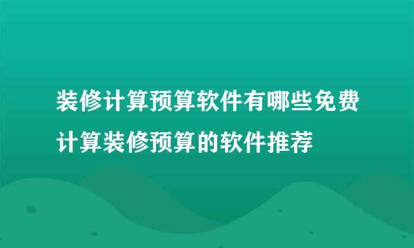 装修计算预算软件有哪些免费计算装修预算的软件推荐