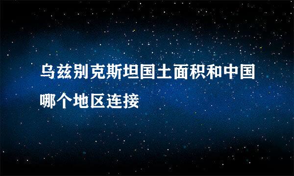 乌兹别克斯坦国土面积和中国哪个地区连接