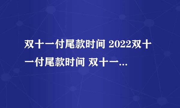 双十一付尾款时间 2022双十一付尾款时间 双十一尾款最晚什么时候付2022