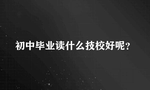 初中毕业读什么技校好呢？