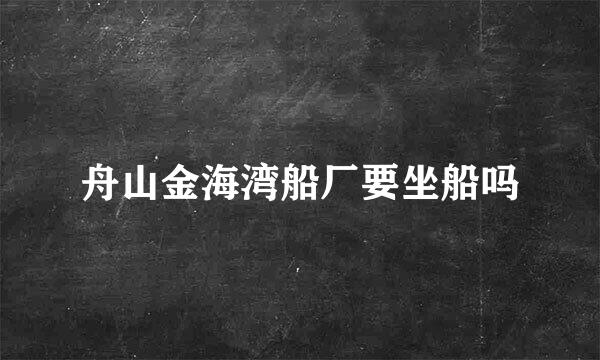 舟山金海湾船厂要坐船吗