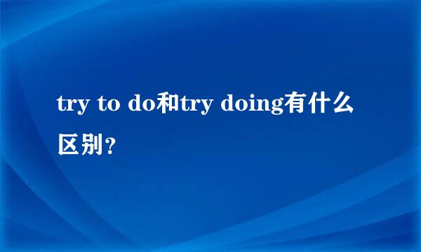 try to do和try doing有什么区别？