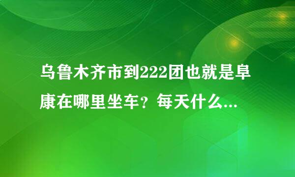 乌鲁木齐市到222团也就是阜康在哪里坐车？每天什么时候发车。知道的讲下 谢了。 越详细越好。