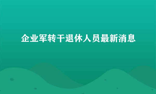 企业军转干退休人员最新消息